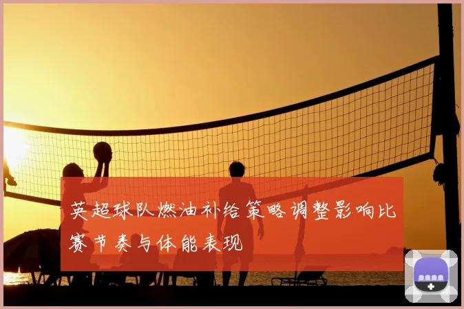 英超球队燃油补给策略调整影响比赛节奏与体能表现