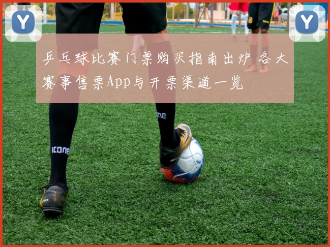 乒乓球比赛门票购买指南出炉 各大赛事售票App与开票渠道一览