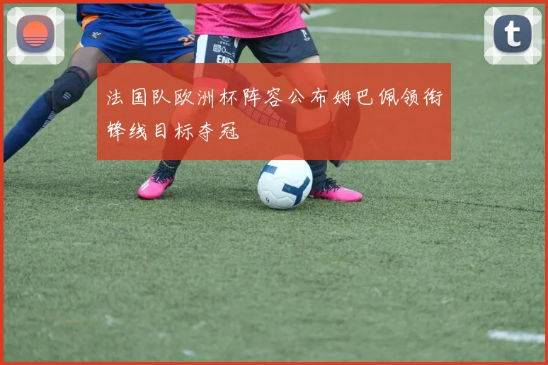 法国队欧洲杯阵容公布姆巴佩领衔锋线目标夺冠