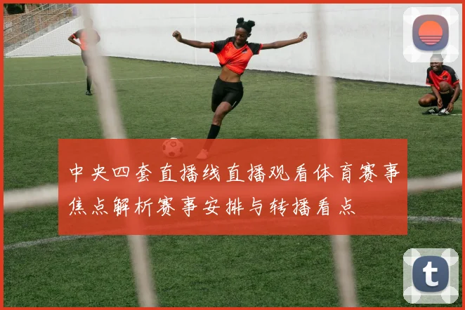 中央四套直播线直播观看体育赛事焦点解析赛事安排与转播看点