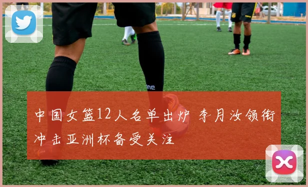 中国女篮12人名单出炉 李月汝领衔冲击亚洲杯备受关注