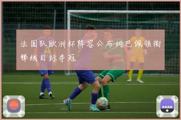 法国队欧洲杯阵容公布姆巴佩领衔锋线目标夺冠