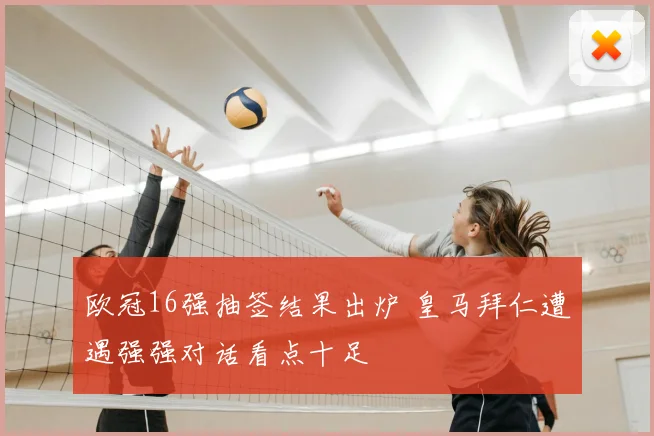 欧冠16强抽签结果出炉 皇马拜仁遭遇强强对话看点十足