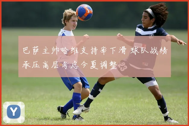 巴萨主帅哈维支持率下滑 球队战绩承压高层考虑今夏调整