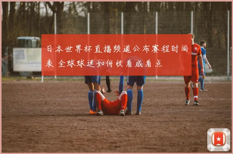 日本世界杯直播频道公布赛程时间表 全球球迷如何收看成看点