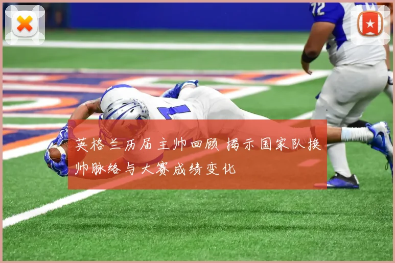 英格兰历届主帅回顾 揭示国家队换帅脉络与大赛成绩变化