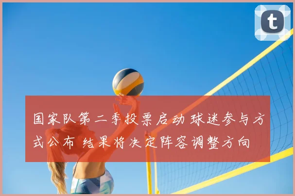 国家队第二季投票启动 球迷参与方式公布 结果将决定阵容调整方向