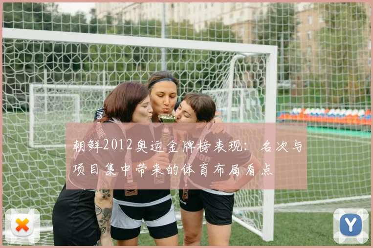 朝鲜2012奥运金牌榜表现：名次与项目集中带来的体育布局看点