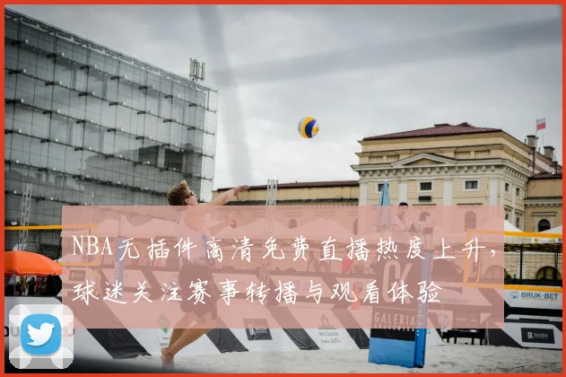 NBA无插件高清免费直播热度上升，球迷关注赛事转播与观看体验