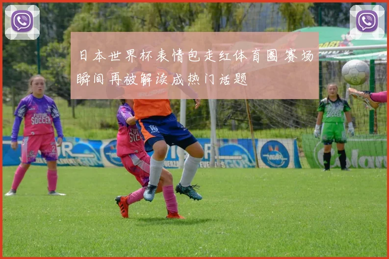 日本世界杯表情包走红体育圈 赛场瞬间再被解读成热门话题