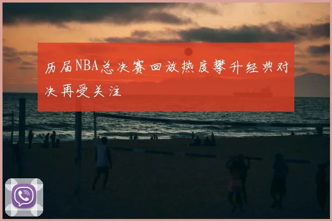 历届NBA总决赛回放热度攀升经典对决再受关注