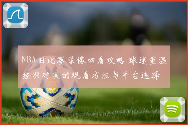 NBA旧比赛录像回看攻略 球迷重温经典对决的观看方法与平台选择