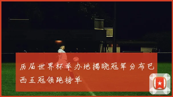 历届世界杯举办地揭晓冠军分布巴西五冠领跑榜单