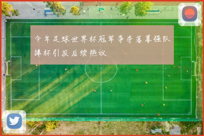 今年足球世界杯冠军争夺落幕强队捧杯引发后续热议