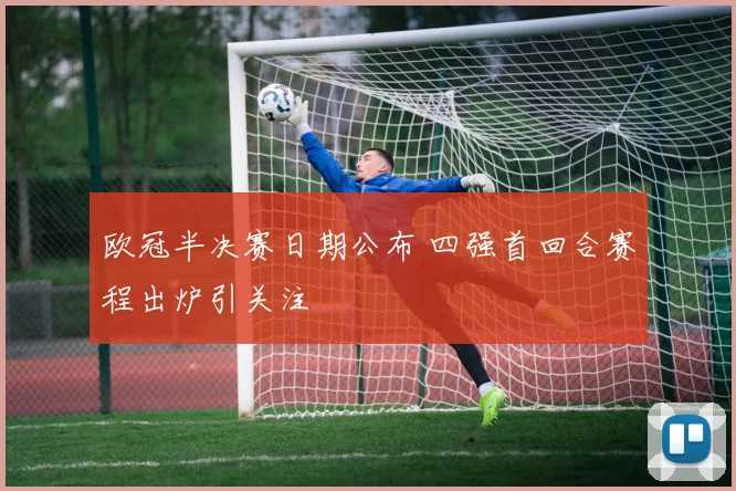 欧冠半决赛日期公布 四强首回合赛程出炉引关注
