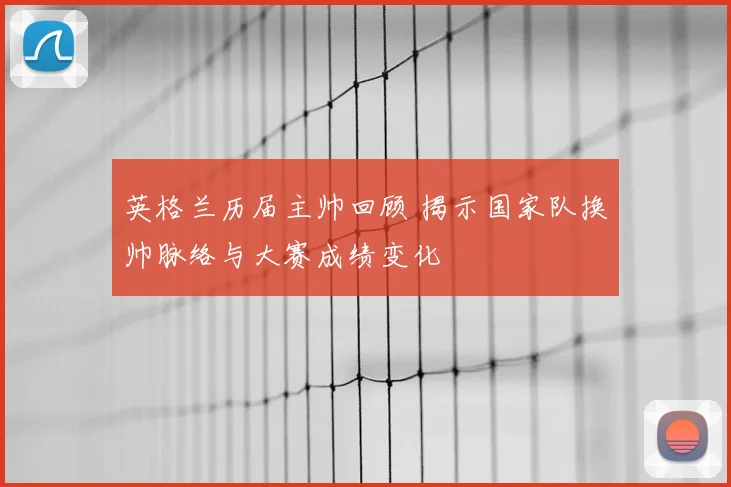 英格兰历届主帅回顾 揭示国家队换帅脉络与大赛成绩变化