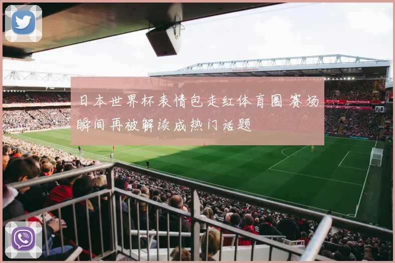 日本世界杯表情包走红体育圈 赛场瞬间再被解读成热门话题