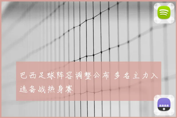 巴西足球阵容调整公布 多名主力入选备战热身赛