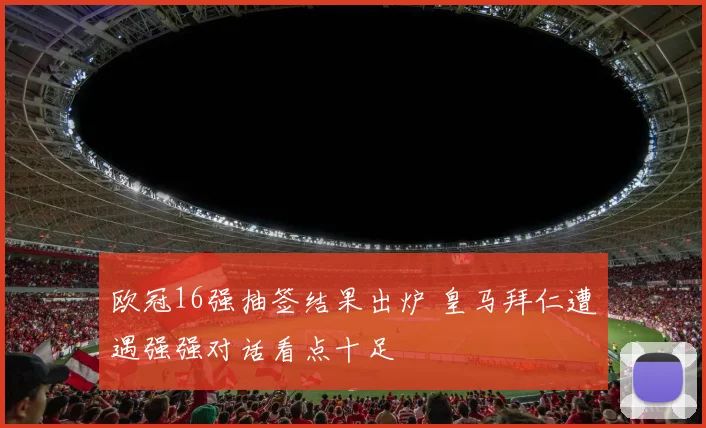 欧冠16强抽签结果出炉 皇马拜仁遭遇强强对话看点十足