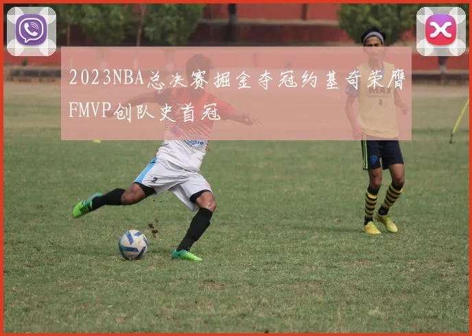 2023NBA总决赛掘金夺冠约基奇荣膺FMVP创队史首冠