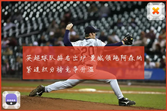 英超球队排名出炉 曼城领跑阿森纳紧追积分榜竞争升温