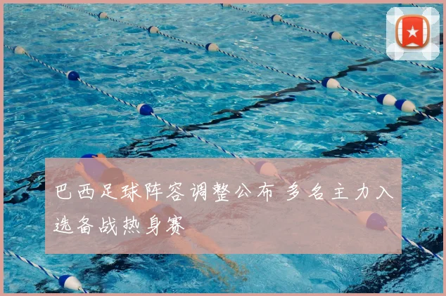 巴西足球阵容调整公布 多名主力入选备战热身赛