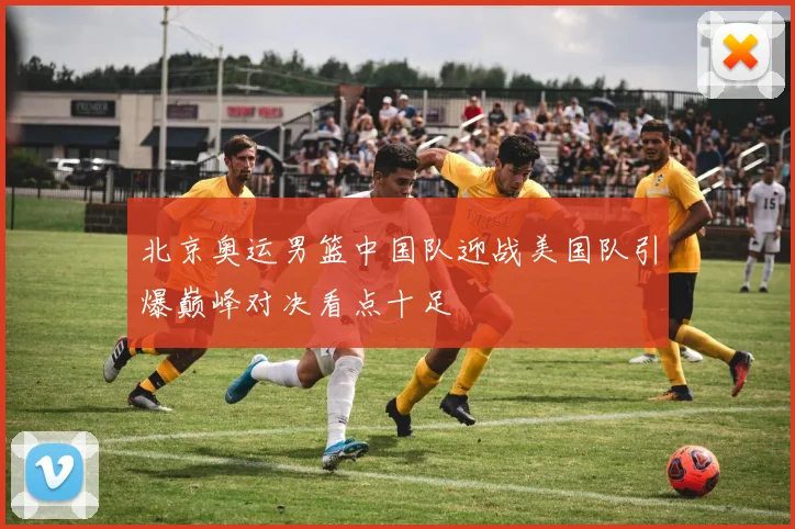 北京奥运男篮中国队迎战美国队引爆巅峰对决看点十足