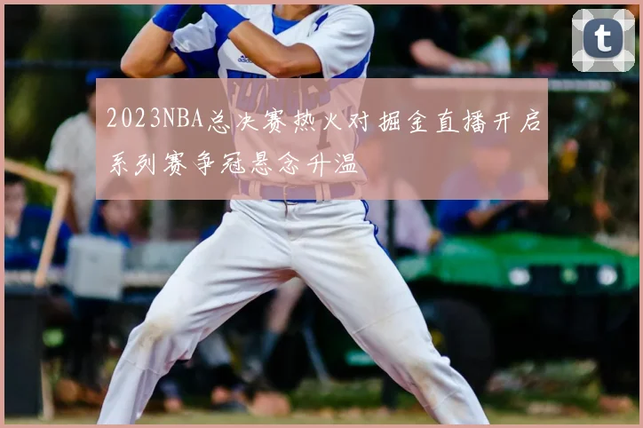 2023NBA总决赛热火对掘金直播开启系列赛争冠悬念升温