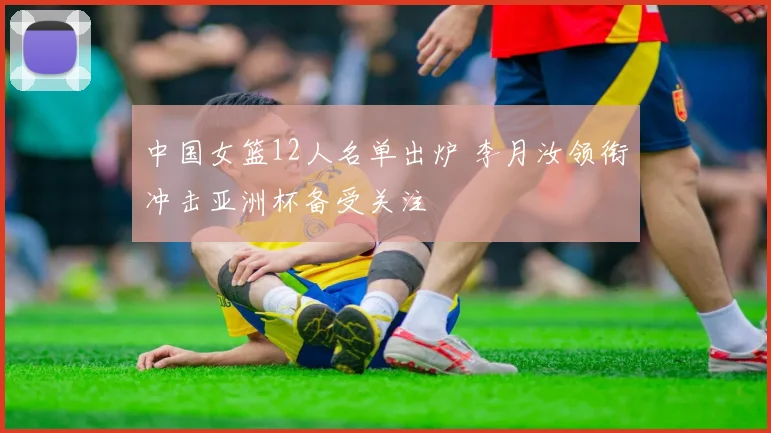 中国女篮12人名单出炉 李月汝领衔冲击亚洲杯备受关注