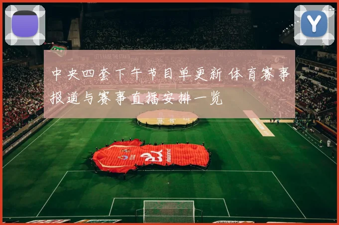 中央四套下午节目单更新 体育赛事报道与赛事直播安排一览