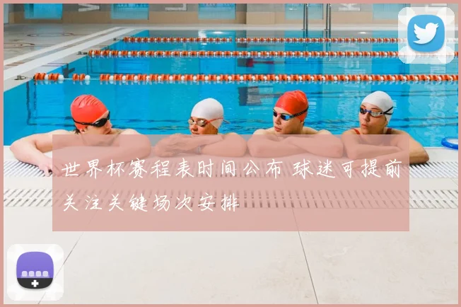 世界杯赛程表时间公布 球迷可提前关注关键场次安排