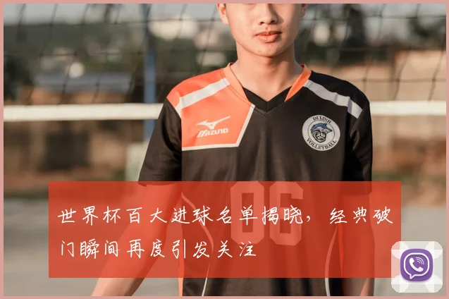 世界杯百大进球名单揭晓，经典破门瞬间再度引发关注