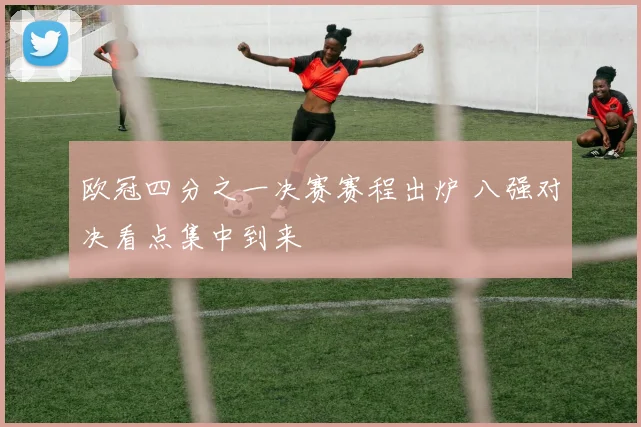 欧冠四分之一决赛赛程出炉 八强对决看点集中到来