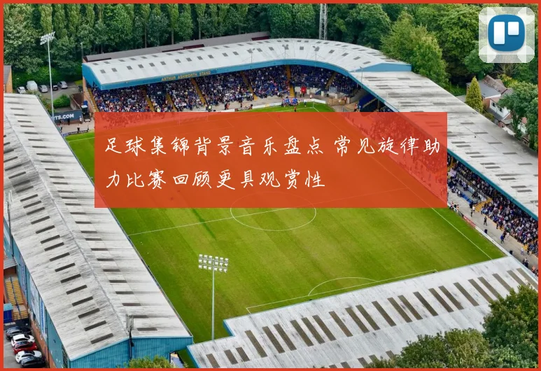 足球集锦背景音乐盘点 常见旋律助力比赛回顾更具观赏性