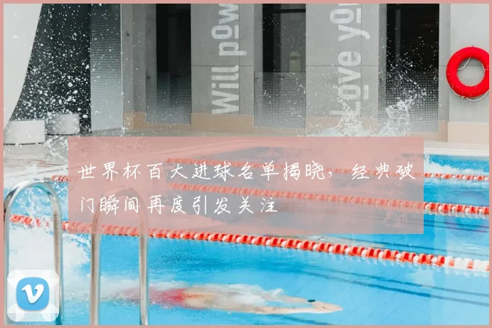 世界杯百大进球名单揭晓，经典破门瞬间再度引发关注