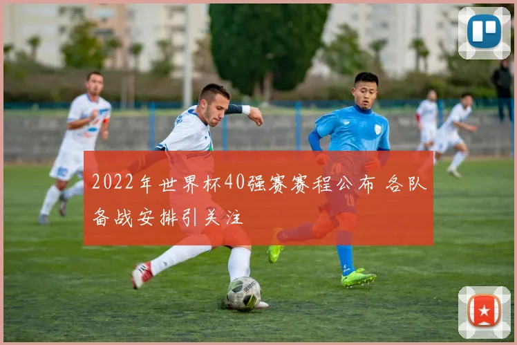2022年世界杯40强赛赛程公布 各队备战安排引关注