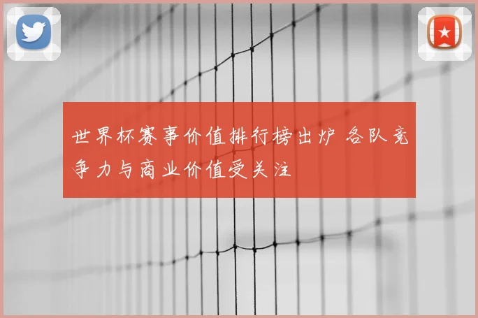 世界杯赛事价值排行榜出炉 各队竞争力与商业价值受关注