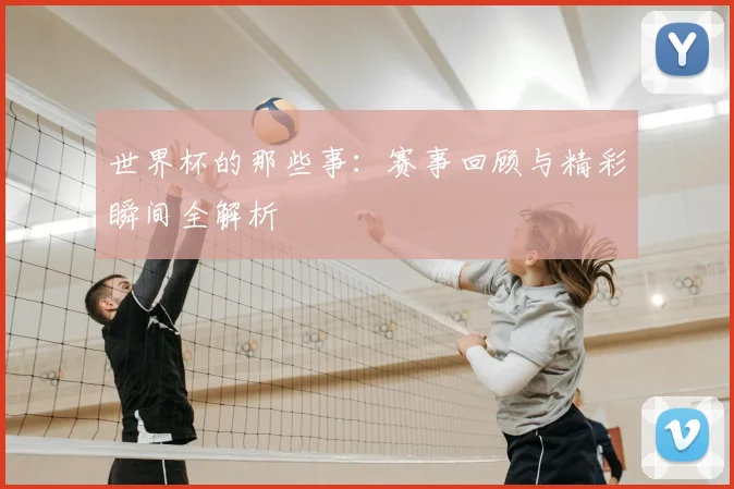 世界杯的那些事：赛事回顾与精彩瞬间全解析
