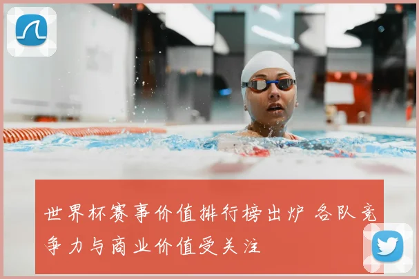 世界杯赛事价值排行榜出炉 各队竞争力与商业价值受关注
