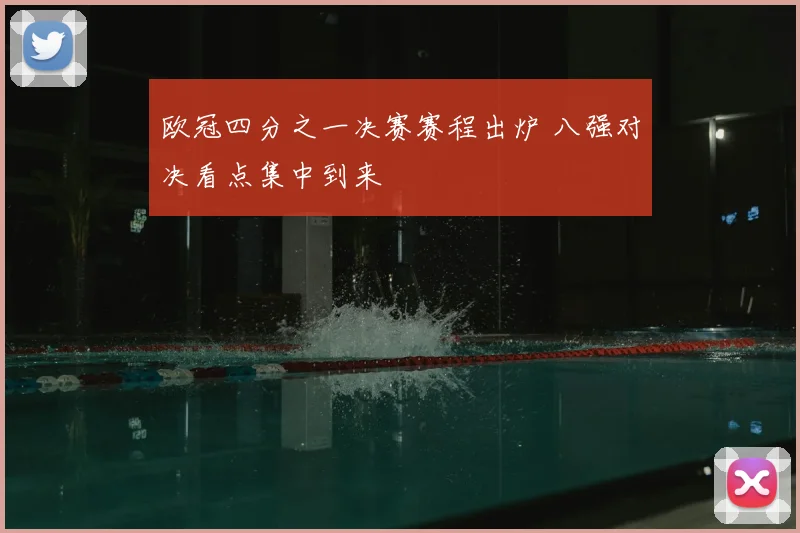 欧冠四分之一决赛赛程出炉 八强对决看点集中到来