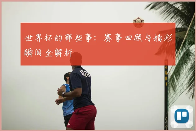 世界杯的那些事：赛事回顾与精彩瞬间全解析
