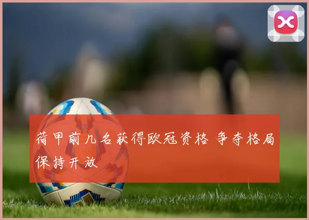 荷甲前几名获得欧冠资格 争夺格局保持开放